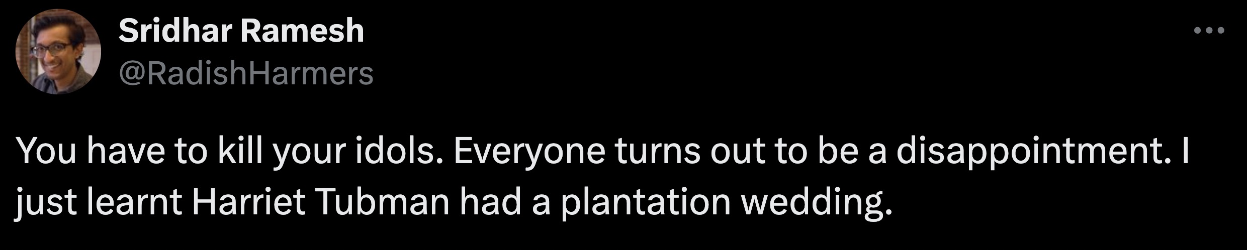 screenshot - Sridhar Ramesh You have to kill your idols. Everyone turns out to be a disappointment. I just learnt Harriet Tubman had a plantation wedding.